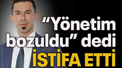 “Yönetim bozuldu” dedi istifa etti